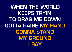 WHEN THE WORLD
KEEPS TRYIN'

T0 DRAG ME DOWN
GOTTA RAISE MY HAND
GONNA STAND
MY GROUND
I SAY
