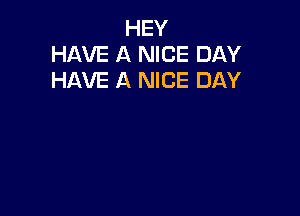 HEY
HAVE A NICE DAY
HAVE A NICE DAY