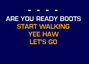ARE YOU READY BOOTS
START WALKING

YEE HAW
LET'S GU