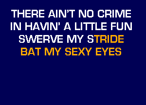 THERE AIN'T N0 CRIME
IN HAVIN' A LITTLE FUN
SWERVE MY STRIDE
BAT MY SEXY EYES
