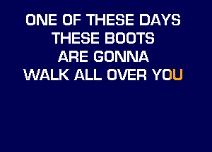 ONE OF THESE DAYS
THESE BOOTS
ARE GONNA

WALK ALL OVER YOU