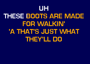 UH
THESE BOOTS ARE MADE
FOR WALKIM
'A THAT'S JUST WHAT
THEY'LL DO