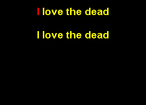 I love the dead

I love the dead