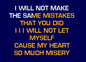 I 1WILL NOT MAKE
THE SAME MISTAKES
THAT YOU DID
I I I INILL NOT LET
MYSELF
CAUSE MY HEART
SO MUCH MISEFIY