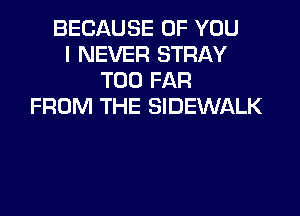 BECAUSE OF YOU
I NEVER STRAY
T00 FAR
FROM THE SIDEWALK