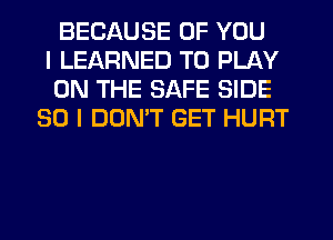 BECAUSE OF YOU
I LEARNED TO PLAY
ON THE SAFE SIDE
SO I DON'T GET HURT