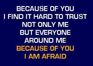 BECAUSE OF YOU
I FIND IT HARD TO TRUST
NOT ONLY ME
BUT EVERYONE
AROUND ME
BECAUSE OF YOU
I AM AFRAID