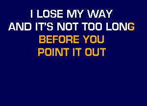 I LOSE MY WAY
AND IT'S NOT T00 LONG
BEFORE YOU
POINT IT OUT