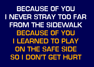 BECAUSE OF YOU
I NEVER STRAY T00 FAR
FROM THE SIDEWALK
BECAUSE OF YOU
I LEARNED TO PLAY
ON THE SAFE SIDE
SO I DON'T GET HURT