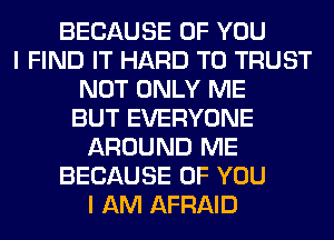 BECAUSE OF YOU
I FIND IT HARD TO TRUST
NOT ONLY ME
BUT EVERYONE
AROUND ME
BECAUSE OF YOU
I AM AFRAID