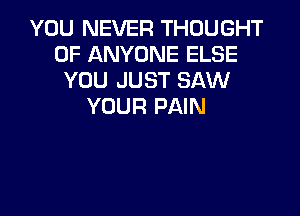 YOU NEVER THOUGHT
0F ANYONE ELSE
YOU JUST SAW
YOUR PAIN