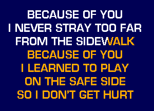 BECAUSE OF YOU
I NEVER STRAY T00 FAR
FROM THE SIDEWALK
BECAUSE OF YOU
I LEARNED TO PLAY
ON THE SAFE SIDE
SO I DON'T GET HURT