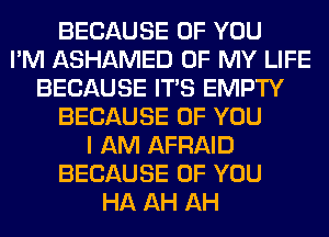 BECAUSE OF YOU
I'M ASHAMED OF MY LIFE
BECAUSE ITS EMPTY
BECAUSE OF YOU
I AM AFRAID
BECAUSE OF YOU
HA AH AH