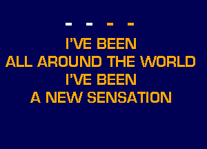 I'VE BEEN
ALL AROUND THE WORLD
I'VE BEEN
A NEW SENSATION