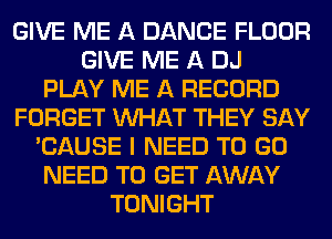 GIVE ME A DANCE FLOOR
GIVE ME A DJ
PLAY ME A RECORD
FORGET WHAT THEY SAY
'CAUSE I NEED TO GO
NEED TO GET AWAY
TONIGHT