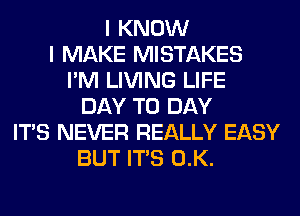 I KNOW
I MAKE MISTAKES
I'M LIVING LIFE
DAY TO DAY
ITS NEVER REALLY EASY
BUT ITS 0.K.