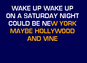 WAKE UP WAKE UP
ON A SATURDAY NIGHT
COULD BE NEW YORK
MAYBE HOLLYWOOD
AND VINE