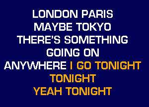 LONDON PARIS
MAYBE TOKYO
THERE'S SOMETHING
GOING ON
ANYMIHERE I GO TONIGHT
TONIGHT
YEAH TONIGHT