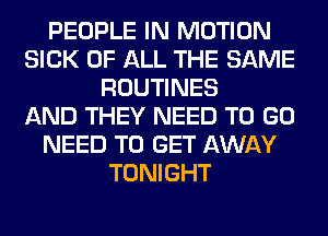 PEOPLE IN MOTION
SICK OF ALL THE SAME
ROUTINES
AND THEY NEED TO GO
NEED TO GET AWAY
TONIGHT