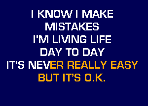 I KNOWI MAKE
MISTAKES
I'M LIVING LIFE
DAY TO DAY
ITS NEVER REALLY EASY
BUT ITS 0.K.