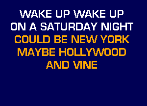 WAKE UP WAKE UP
ON A SATURDAY NIGHT
COULD BE NEW YORK
MAYBE HOLLYWOOD
AND VINE