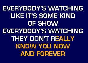 EVERYBODY'S WATCHING
LIKE ITS SOME KIND
OF SHOW
EVERYBODY'S WATCHING
THEY DON'T REALLY
KNOW YOU NOW
AND FOREVER