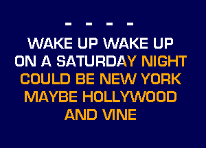 WAKE UP WAKE UP
ON A SATURDAY NIGHT
COULD BE NEW YORK
MAYBE HOLLYWOOD
AND VINE