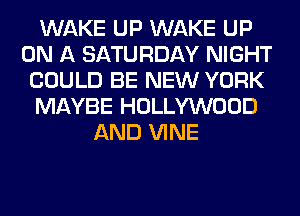 WAKE UP WAKE UP
ON A SATURDAY NIGHT
COULD BE NEW YORK
MAYBE HOLLYWOOD
AND VINE