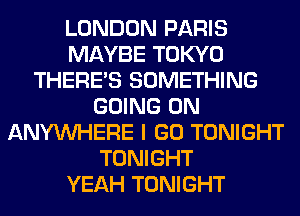 LONDON PARIS
MAYBE TOKYO
THERE'S SOMETHING
GOING ON
ANYMIHERE I GO TONIGHT
TONIGHT
YEAH TONIGHT