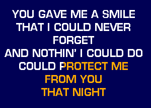 YOU GAVE ME A SMILE
THAT I COULD NEVER
FORGET
AND NOTHIN' I COULD DO
COULD PROTECT ME
FROM YOU
THAT NIGHT