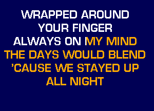 WRAPPED AROUND
YOUR FINGER
ALWAYS ON MY MIND
THE DAYS WOULD BLEND
'CAUSE WE STAYED UP
ALL NIGHT