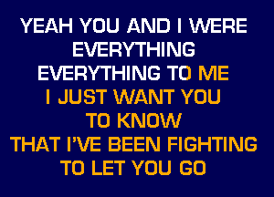 YEAH YOU AND I WERE
EVERYTHING
EVERYTHING TO ME
I JUST WANT YOU
TO KNOW
THAT I'VE BEEN FIGHTING
TO LET YOU GO