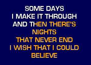 SOME DAYS
I MAKE IT THROUGH
AND THEN THERE'S
NIGHTS
THAT NEVER END
I WSH THAT I COULD
BELIEVE