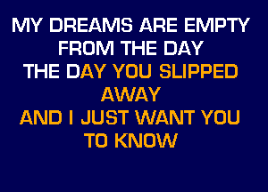 MY DREAMS ARE EMPTY
FROM THE DAY
THE DAY YOU SLIPPED
AWAY
AND I JUST WANT YOU
TO KNOW