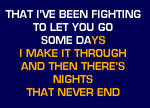 THAT I'VE BEEN FIGHTING
TO LET YOU GO
SOME DAYS
I MAKE IT THROUGH
AND THEN THERE'S
NIGHTS
THAT NEVER END