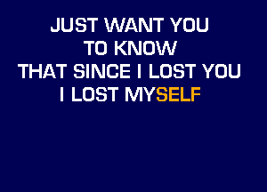 JUST WANT YOU
TO KNOW
THAT SINCE l LUST YOU
I LUST MYSELF