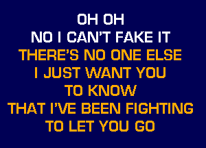 0H OH
NO I CAN'T FAKE IT
THERE'S NO ONE ELSE
I JUST WANT YOU
TO KNOW
THAT I'VE BEEN FIGHTING
TO LET YOU GO