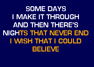 SOME DAYS
I MAKE IT THROUGH
AND THEN THERE'S
NIGHTS THAT NEVER END
I INISH THAT I COULD
BELIEVE