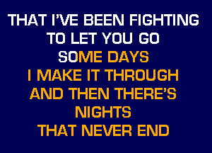 THAT I'VE BEEN FIGHTING
TO LET YOU GO
SOME DAYS
I MAKE IT THROUGH
AND THEN THERE'S
NIGHTS
THAT NEVER END