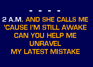 2 A.M. AND SHE CALLS ME
'CAUSE I'M STILL AWAKE
CAN YOU HELP ME
UNRAVEL
MY LATEST MISTAKE