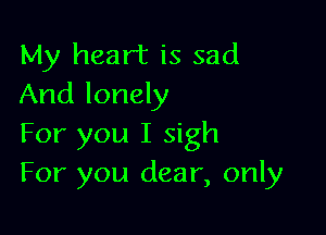 My heart is sad
And lonely

For you I sigh
For you dear, only
