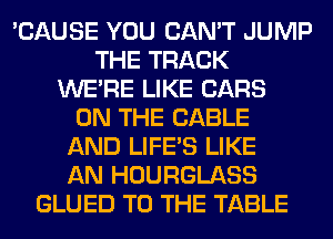 'CAUSE YOU CAN'T JUMP
THE TRACK
WERE LIKE CARS
ON THE CABLE
AND LIFE'S LIKE
AN HOURGLASS
GLUED TO THE TABLE