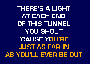 THERE'S A LIGHT
AT EACH END
OF THIS TUNNEL
YOU SHOUT
'CAUSE YOU'RE
JUST AS FAR IN
AS YOU'LL EVER BE OUT