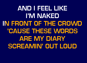 AND I FEEL LIKE
I'M NAKED
IN FRONT OF THE CROWD
'CAUSE THESE WORDS
ARE MY DIARY
SCREAMIN' OUT LOUD