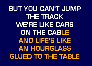 BUT YOU CAN'T JUMP
THE TRACK
WERE LIKE CARS
ON THE CABLE
AND LIFE'S LIKE
AN HOURGLASS
GLUED TO THE TABLE