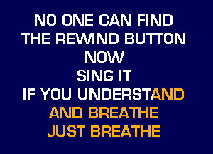 NO ONE CAN FIND
THE REVVIND BUTTON
NOW
SING IT
IF YOU UNDERSTAND
AND BREATHE
JUST BREATHE