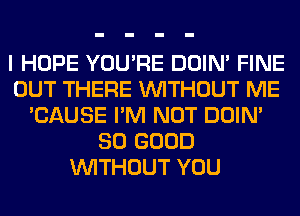 I HOPE YOU'RE DOIN' FINE
OUT THERE WITHOUT ME
'CAUSE I'M NOT DOIN'
SO GOOD
WITHOUT YOU