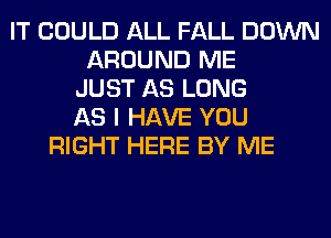 IT COULD ALL FALL DOWN
AROUND ME
JUST AS LONG
AS I HAVE YOU
RIGHT HERE BY ME