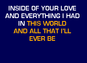 INSIDE OF YOUR LOVE
AND EVERYTHING I HAD
IN THIS WORLD
AND ALL THAT I'LL
EVER BE