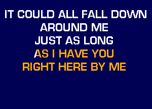 IT COULD ALL FALL DOWN
AROUND ME
JUST AS LONG
AS I HAVE YOU
RIGHT HERE BY ME